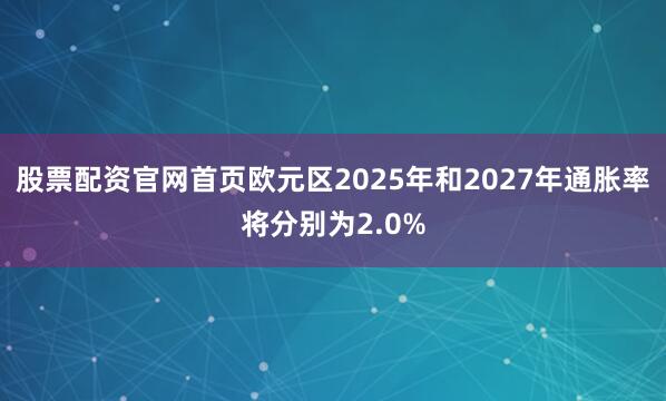 股票配资官网首页欧元区2025年和2027年通胀率将分别为2.0%