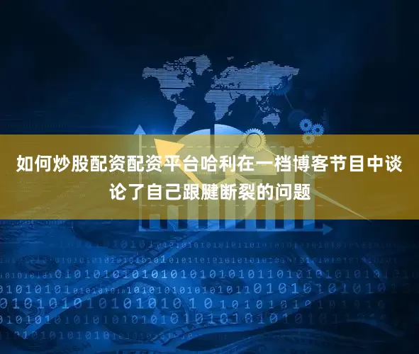 如何炒股配资配资平台哈利在一档博客节目中谈论了自己跟腱断裂的问题