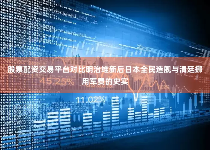 股票配资交易平台对比明治维新后日本全民造舰与清廷挪用军费的史实