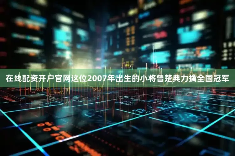 在线配资开户官网这位2007年出生的小将曾楚典力擒全国冠军