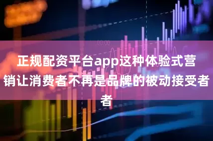 正规配资平台app这种体验式营销让消费者不再是品牌的被动接受者