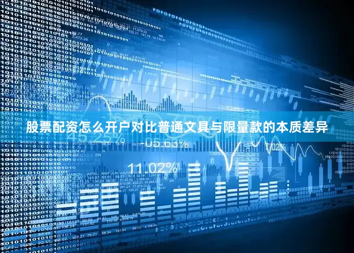 股票配资怎么开户对比普通文具与限量款的本质差异