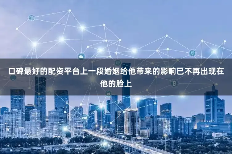 口碑最好的配资平台上一段婚姻给他带来的影响已不再出现在他的脸上