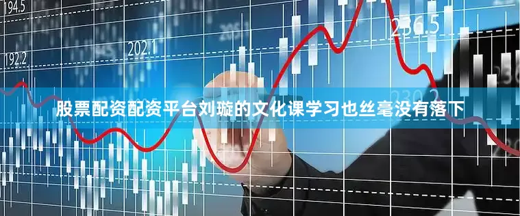 股票配资配资平台刘璇的文化课学习也丝毫没有落下
