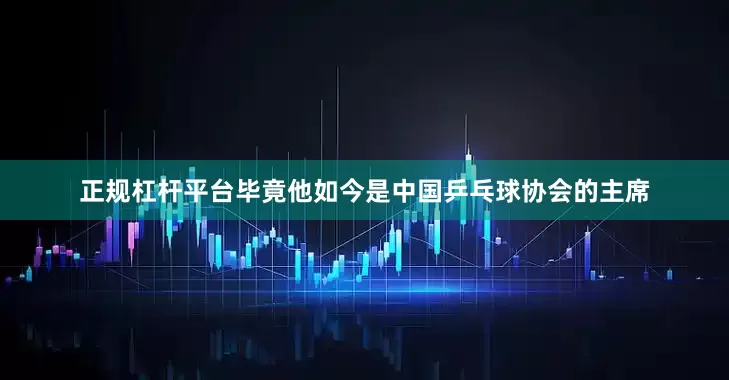 正规杠杆平台毕竟他如今是中国乒乓球协会的主席