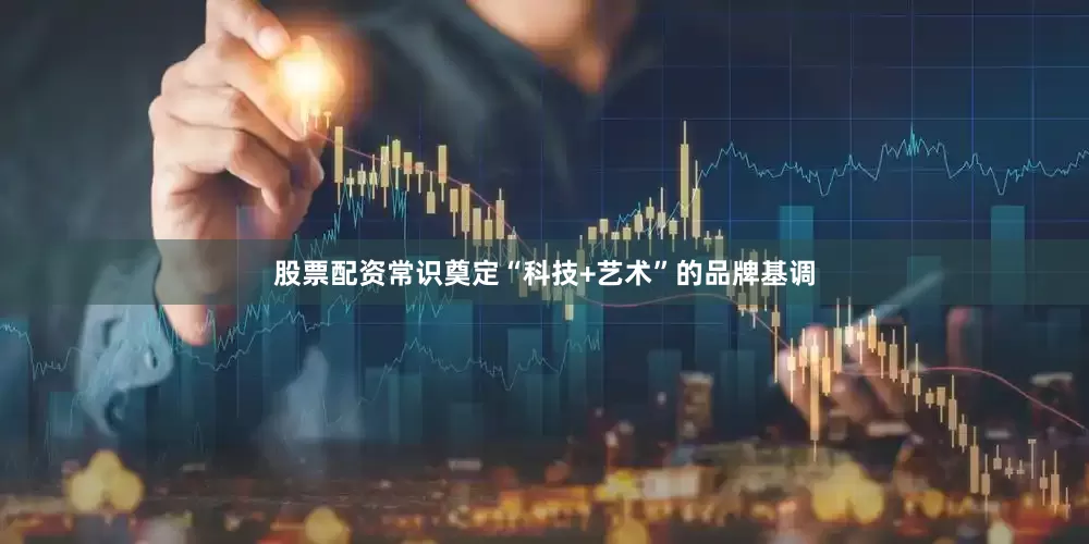 股票配资常识奠定“科技+艺术”的品牌基调