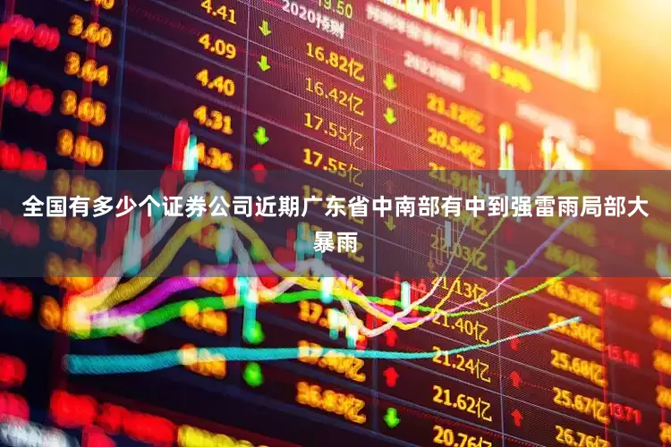全国有多少个证券公司近期广东省中南部有中到强雷雨局部大暴雨