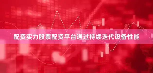 配资实力股票配资平台通过持续迭代设备性能