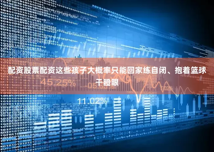 配资股票配资这些孩子大概率只能回家练自闭、抱着篮球干瞪眼