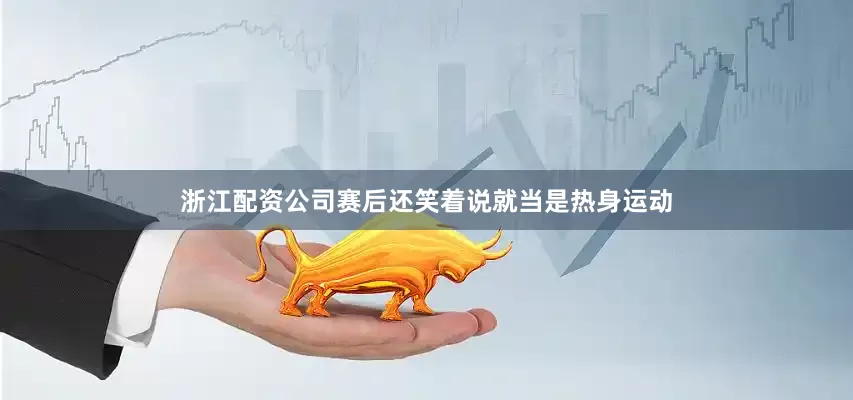 浙江配资公司赛后还笑着说就当是热身运动