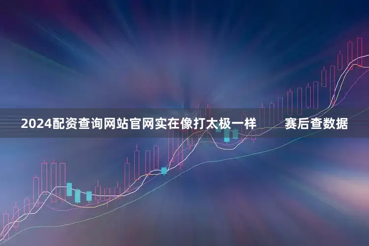 2024配资查询网站官网实在像打太极一样        赛后查数据