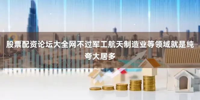 股票配资论坛大全网不过军工航天制造业等领域就是纯夸大居多