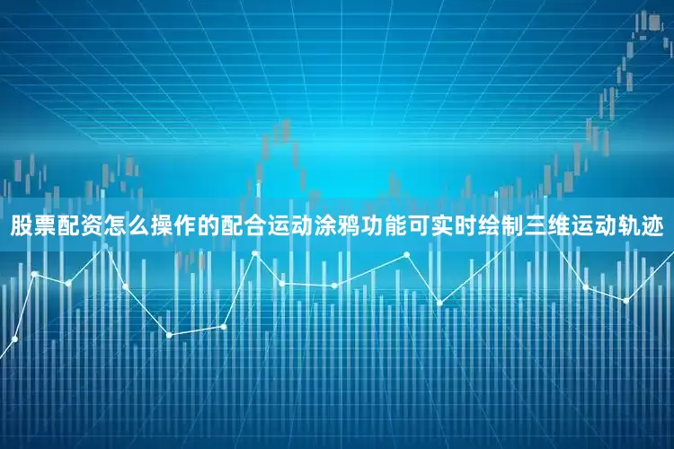股票配资怎么操作的配合运动涂鸦功能可实时绘制三维运动轨迹