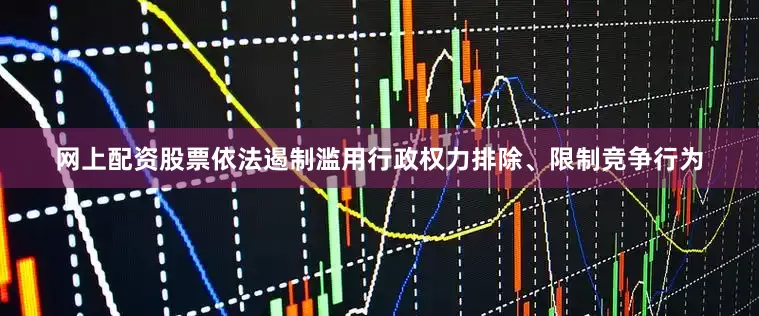 网上配资股票依法遏制滥用行政权力排除、限制竞争行为