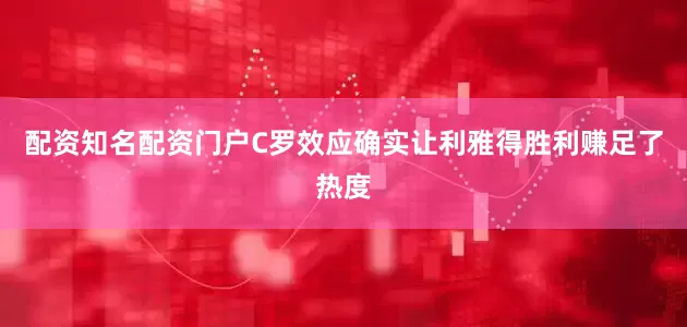 配资知名配资门户C罗效应确实让利雅得胜利赚足了热度