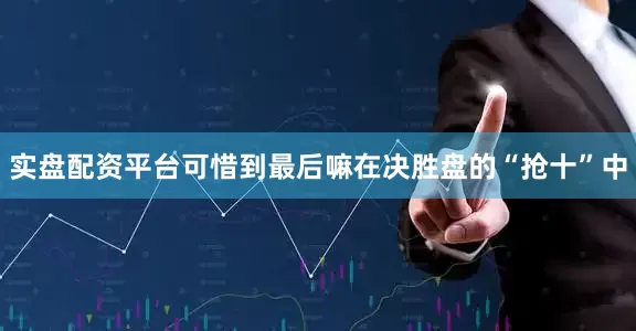 实盘配资平台可惜到最后嘛在决胜盘的“抢十”中