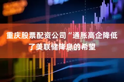重庆股票配资公司“通胀高企降低了美联储降息的希望