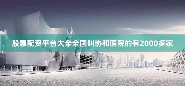 股票配资平台大全全国叫协和医院的有2000多家
