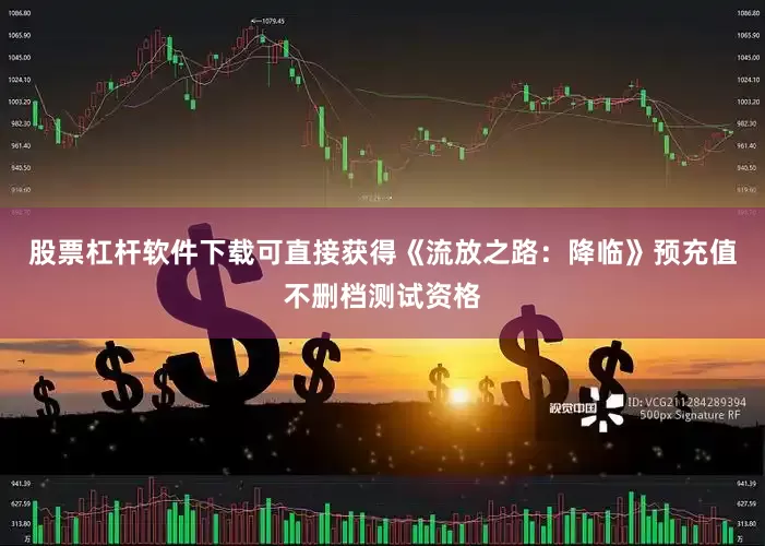股票杠杆软件下载可直接获得《流放之路：降临》预充值不删档测试资格