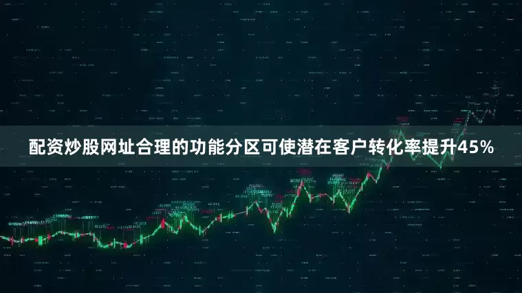 配资炒股网址合理的功能分区可使潜在客户转化率提升45%