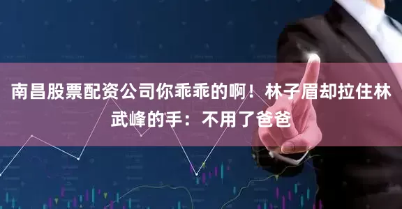 南昌股票配资公司你乖乖的啊！林子眉却拉住林武峰的手：不用了爸爸