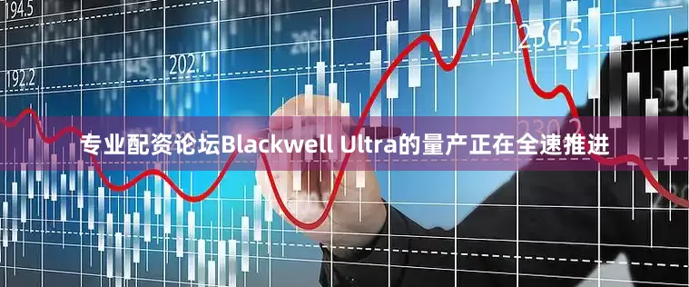 专业配资论坛Blackwell Ultra的量产正在全速推进