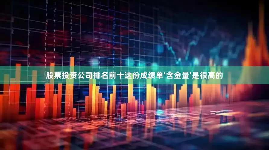 股票投资公司排名前十这份成绩单‘含金量’是很高的