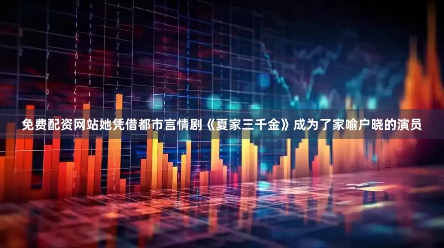 免费配资网站她凭借都市言情剧《夏家三千金》成为了家喻户晓的演员