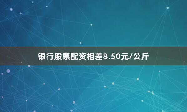 银行股票配资相差8.50元/公斤