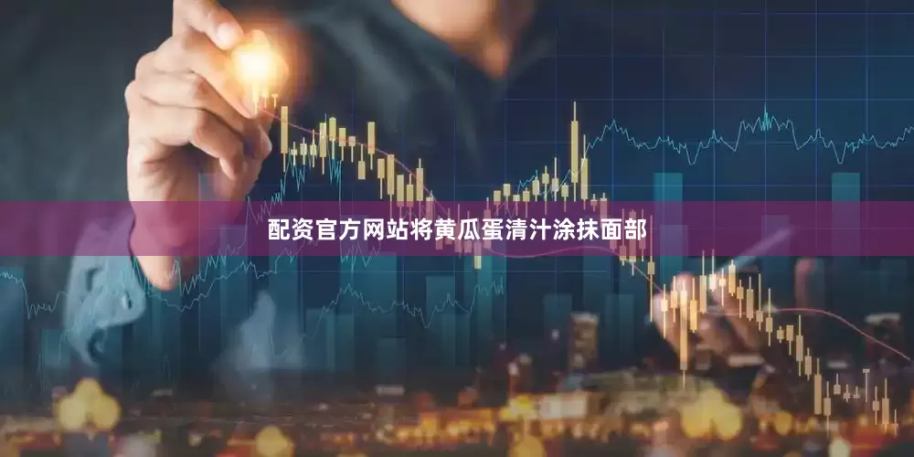 配资官方网站将黄瓜蛋清汁涂抹面部