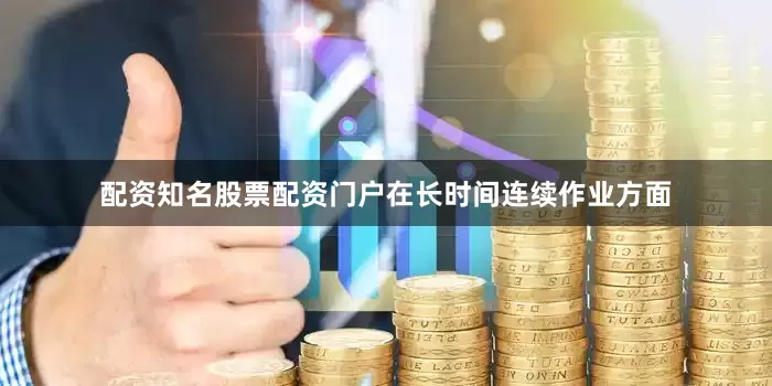配资知名股票配资门户在长时间连续作业方面