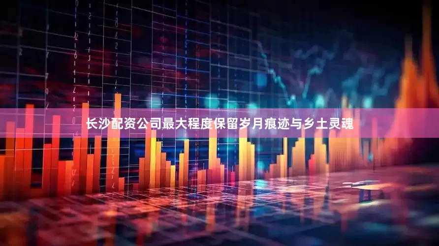 长沙配资公司最大程度保留岁月痕迹与乡土灵魂