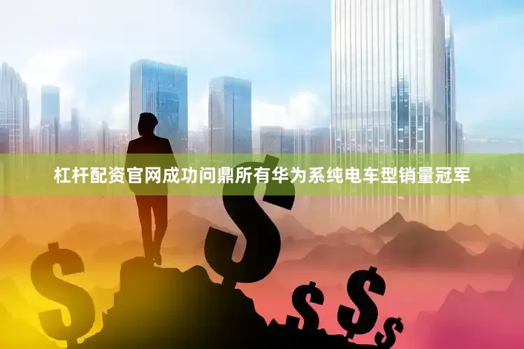 杠杆配资官网成功问鼎所有华为系纯电车型销量冠军