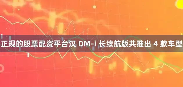 正规的股票配资平台汉 DM-i 长续航版共推出 4 款车型