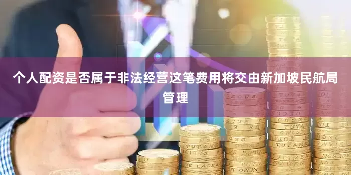 个人配资是否属于非法经营这笔费用将交由新加坡民航局管理